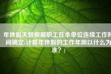 年休假天数根据职工在本单位连续工作时间确定(计算年休假的工作年限以什么为准？)