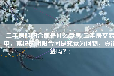 二手房阴阳合同是什么意思(二手房交易中，常说的阴阳合同是究竟为何物，真能签吗？)