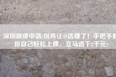 深圳限牌申请(别再让4S店赚了！手把手教你自己轻松上牌，立马省下2千元)