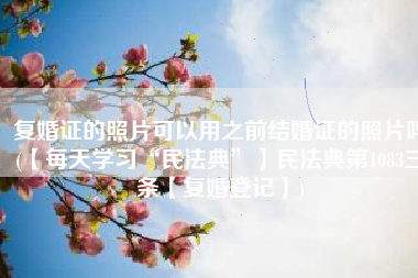 复婚证的照片可以用之前结婚证的照片吗(【每天学习“民法典”】民法典第1083三条【复婚登记】)