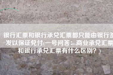 银行汇票和银行承兑汇票都只能由银行签发以保证兑付(一号问答：商业承兑汇票和银行承兑汇票有什么区别？)