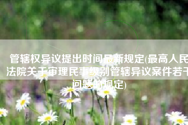 管辖权异议提出时间最新规定(最高人民法院关于审理民事级别管辖异议案件若干问题的规定)