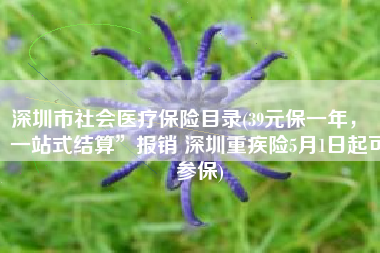 深圳市社会医疗保险目录(39元保一年，“一站式结算”报销 深圳重疾险5月1日起可参保)