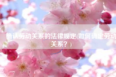 确认劳动关系的法律规定(如何确定劳动关系？)