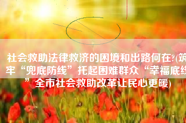 社会救助法律救济的困境和出路何在?(筑牢“兜底防线”托起困难群众“幸福底线”全市社会救助改革让民心更暖)
