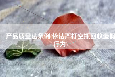 产品质量法条例(依法严打空瓶回收造假行为)