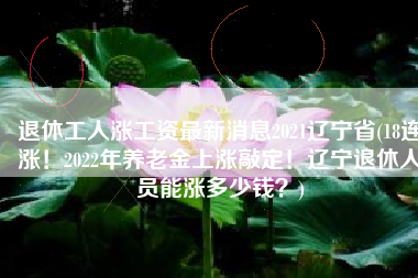 退休工人涨工资最新消息2021辽宁省(18连涨！2022年养老金上涨敲定！辽宁退休人员能涨多少钱？)