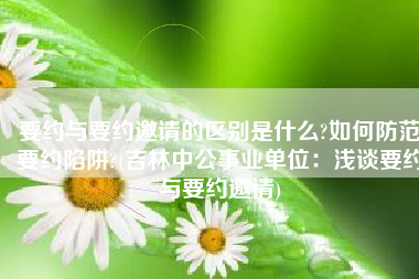 要约与要约邀请的区别是什么?如何防范要约陷阱?(吉林中公事业单位：浅谈要约与要约邀请)