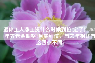 退休工人涨工资什么时候到位(定了！2022年养老金调整7月底到位，与去年相比有这四点不同)