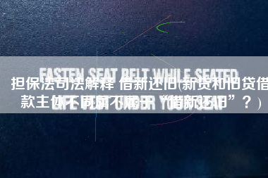 担保法司法解释 借新还旧(新贷和旧贷借款主体不同属不属于“借新还旧”？)