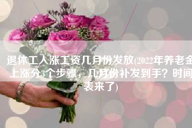 退休工人涨工资几月份发放(2022年养老金上涨分3个步骤，几月份补发到手？时间表来了)