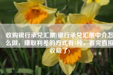 收购银行承兑汇票(银行承兑汇票中介怎么做，赚取利差的方式有5种，看完直接收藏了)