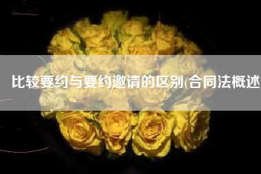 比较要约与要约邀请的区别(合同法概述)