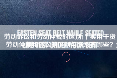 劳动诉讼和劳动仲裁的区别(「实用干货」劳动仲裁和诉讼的区别与联系有哪些？)