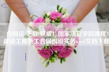 合同法 下载(权威！国家法官学院课程：建设工程施工合同纠纷实务word文档下载)