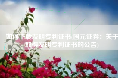 如何下载发明专利证书(国元证券：关于取得发明专利证书的公告)