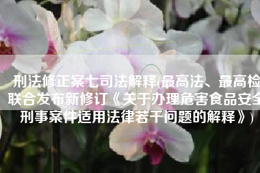 刑法修正案七司法解释(最高法、最高检联合发布新修订《关于办理危害食品安全刑事案件适用法律若干问题的解释》)