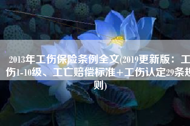 2013年工伤保险条例全文(2019更新版：工伤1-10级、工亡赔偿标准+工伤认定29条规则)