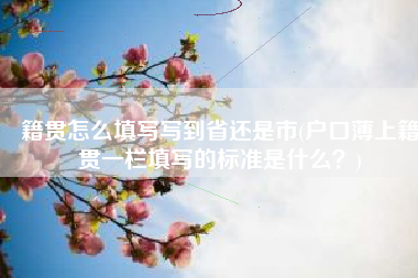 籍贯怎么填写写到省还是市(户口薄上籍贯一栏填写的标准是什么？)
