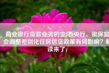 商业银行贷款业务的变化(央行、银保监会调整差别化住房信贷政策有何影响？解读来了)