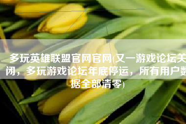 多玩英雄联盟官网官网(又一游戏论坛关闭，多玩游戏论坛年底停运，所有用户数据全部清零)