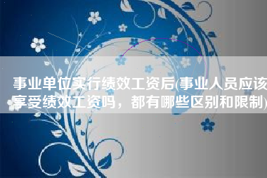 事业单位实行绩效工资后(事业人员应该享受绩效工资吗，都有哪些区别和限制)