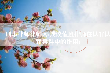 刑事律师律师网(浅谈值班律师在认罪认罚案件中的作用)