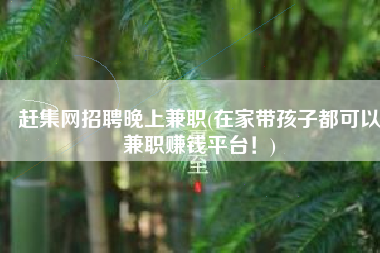 赶集网招聘晚上兼职(在家带孩子都可以兼职赚钱平台！)