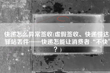 快递怎么异常签收(虚假签收、快递慢达、驿站丢件……快递怎能让消费者“不快”？)