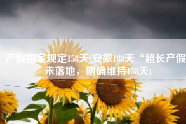 产假国家规定158天(安徽188天“超长产假”未落地，明确维持158天)
