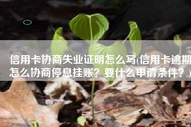信用卡协商失业证明怎么写(信用卡逾期怎么协商停息挂账？要什么申请条件？)