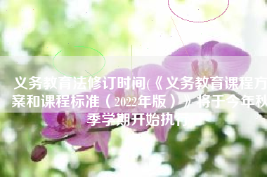 义务教育法修订时间(《义务教育课程方案和课程标准（2022年版）》将于今年秋季学期开始执行)