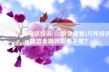 捷信公司电话投诉(315前夕遭罪3万件投诉，捷信金融到底冤不冤？)