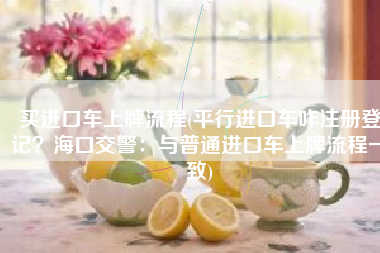 买进口车上牌流程(平行进口车咋注册登记？海口交警：与普通进口车上牌流程一致)