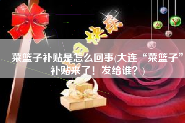 菜篮子补贴是怎么回事(大连“菜篮子”补贴来了！发给谁？)