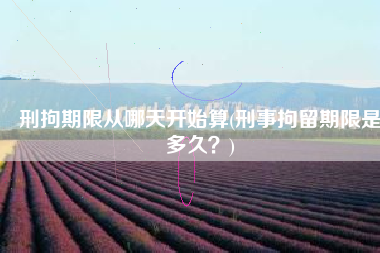 刑拘期限从哪天开始算(刑事拘留期限是多久？)