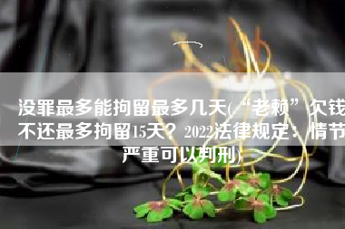 没罪最多能拘留最多几天(“老赖”欠钱不还最多拘留15天？2022法律规定：情节严重可以判刑)
