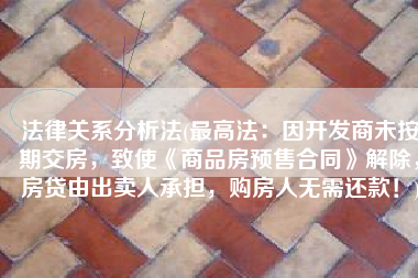 法律关系分析法(最高法：因开发商未按期交房，致使《商品房预售合同》解除，房贷由出卖人承担，购房人无需还款！)