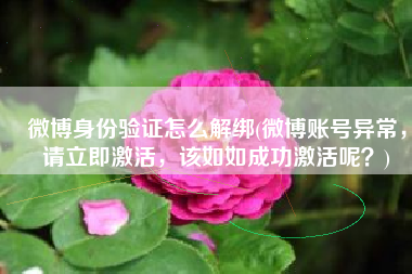 微博身份验证怎么解绑(微博账号异常，请立即激活，该如如成功激活呢？)