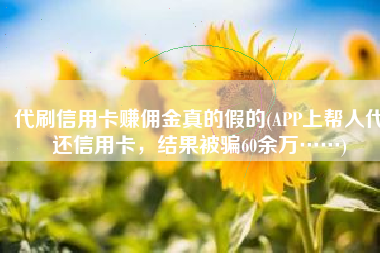 代刷信用卡赚佣金真的假的(APP上帮人代还信用卡，结果被骗60余万……)