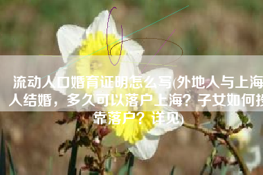 流动人口婚育证明怎么写(外地人与上海人结婚，多久可以落户上海？子女如何投靠落户？详见)