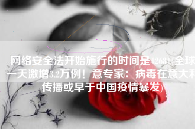 网络安全法开始施行的时间是42681(全球一天激增3.2万例！意专家：病毒在意大利传播或早于中国疫情暴发)