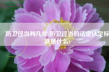 防卫过当判几年(防卫过当的法定认定标准是什么)