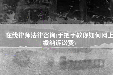 在线律师法律咨询(手把手教你如何网上缴纳诉讼费)