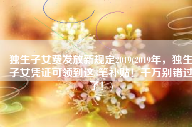 独生子女费发放新规定2019(2019年，独生子女凭证可领到这3笔补贴！千万别错过了！)