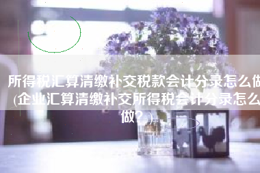所得税汇算清缴补交税款会计分录怎么做(企业汇算清缴补交所得税会计分录怎么做？)