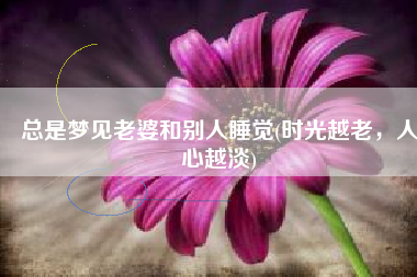 总是梦见老婆和别人睡觉(时光越老，人心越淡)