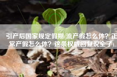 引产后国家规定假期(流产假怎么休？正常产假怎么休？这条权威回复说全了)