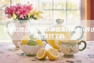 高速公路过路费可以微信支付吗(ETC停止微信支付了吗)