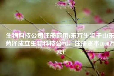 生物科技公司注册范围(东方生物于山东菏泽成立生物科技公司，注册资本1000万元)